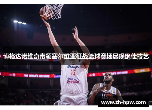 博格达诺维奇带领塞尔维亚征战篮球赛场展现绝佳技艺